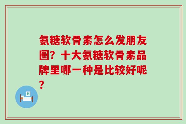氨糖软骨素怎么发朋友圈?十大氨糖软骨素品牌里哪一种是比较好呢?-第1张图片-氨糖科普网 氨糖软骨素怎么发朋友圈?十大氨糖软骨素品牌里哪一种是比较好呢?-第1张图片-氨糖科普网