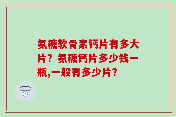 氨糖软骨素钙片有多大片?氨糖钙片多少钱一瓶,一般有多少片?-第1张图片-氨糖科普网 氨糖软骨素钙片有多大片?氨糖钙片多少钱一瓶,一般有多少片?-第1张图片-氨糖科普网