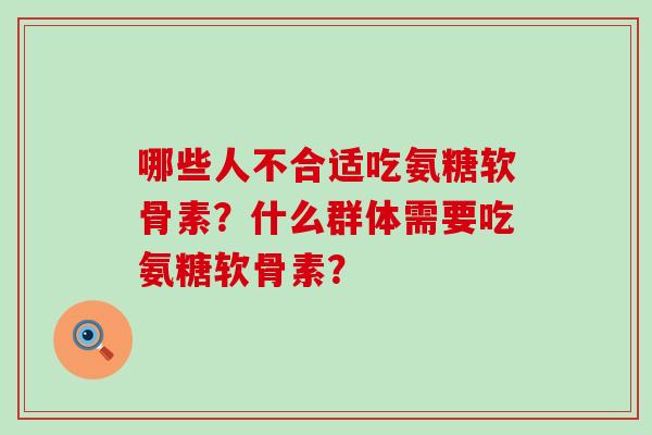 哪些人不合适吃氨糖软骨素？什么群体需要吃氨糖软骨素？-第1张图片-氨糖科普网