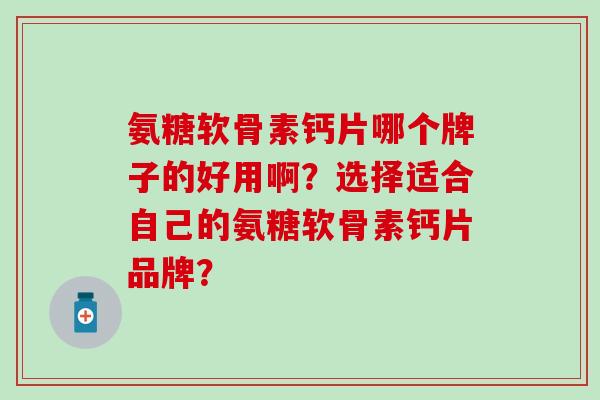 氨糖软骨素钙片哪个牌子的好用啊？选择适合自己的氨糖软骨素钙片品牌？-第1张图片-氨糖科普网