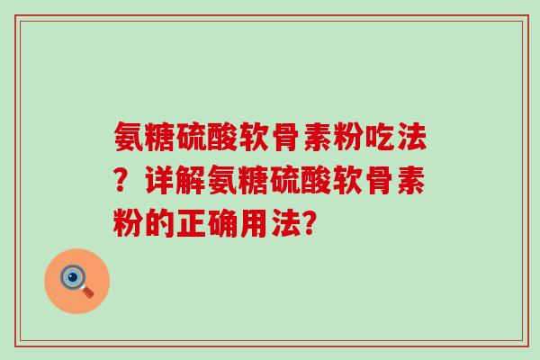 氨糖硫酸软骨素粉吃法?详解氨糖硫酸软骨素粉的正确用法?-第1张图片-氨糖科普网 氨糖硫酸软骨素粉吃法?详解氨糖硫酸软骨素粉的正确用法?-第1张图片-氨糖科普网