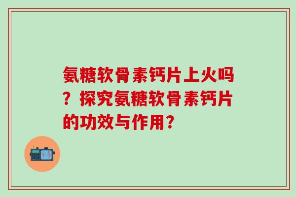 氨糖软骨素钙片上火吗?探究氨糖软骨素钙片的功效与作用?-第1张图片-氨糖科普网 氨糖软骨素钙片上火吗?探究氨糖软骨素钙片的功效与作用?-第1张图片-氨糖科普网