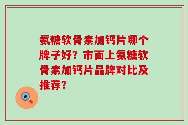 氨糖软骨素加钙片哪个牌子好?市面上氨糖软骨素加钙片品牌对比及推荐?-第1张图片-氨糖科普网 氨糖软骨素加钙片哪个牌子好?市面上氨糖软骨素加钙片品牌对比及推荐?-第1张图片-氨糖科普网