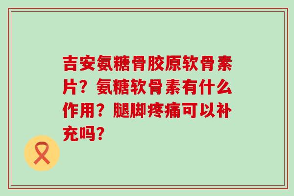 吉安氨糖骨胶原软骨素片?氨糖软骨素有什么作用?腿脚疼痛可以补充吗?-第1张图片-氨糖科普网 吉安氨糖骨胶原软骨素片?氨糖软骨素有什么作用?腿脚疼痛可以补充吗?-第1张图片-氨糖科普网