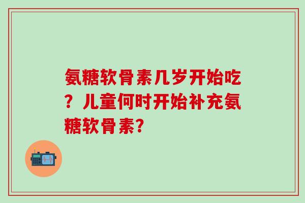 氨糖软骨素几岁开始吃?儿童何时开始补充氨糖软骨素?-第1张图片-氨糖科普网 氨糖软骨素几岁开始吃?儿童何时开始补充氨糖软骨素?-第1张图片-氨糖科普网