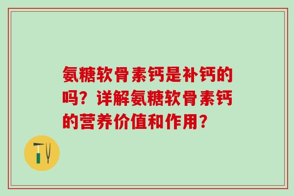 氨糖软骨素钙是补钙的吗?详解氨糖软骨素钙的营养价值和作用?-第1张图片-氨糖科普网 氨糖软骨素钙是补钙的吗?详解氨糖软骨素钙的营养价值和作用?-第1张图片-氨糖科普网