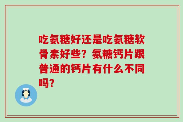 吃氨糖好还是吃氨糖软骨素好些?氨糖钙片跟普通的钙片有什么不同吗?-第1张图片-氨糖科普网 吃氨糖好还是吃氨糖软骨素好些?氨糖钙片跟普通的钙片有什么不同吗?-第1张图片-氨糖科普网