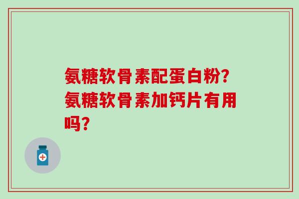 氨糖软骨素配蛋白粉?氨糖软骨素加钙片有用吗?-第1张图片-氨糖科普网 氨糖软骨素配蛋白粉?氨糖软骨素加钙片有用吗?-第1张图片-氨糖科普网