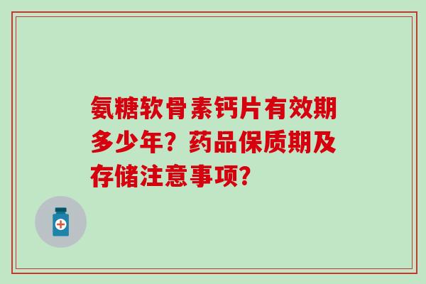 氨糖软骨素钙片有效期多少年?药品保质期及存储注意事项?-第1张图片-氨糖科普网 氨糖软骨素钙片有效期多少年?药品保质期及存储注意事项?-第1张图片-氨糖科普网