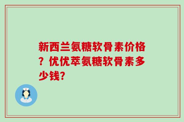 新西兰氨糖软骨素价格?优优萃氨糖软骨素多少钱?-第1张图片-氨糖科普网 新西兰氨糖软骨素价格?优优萃氨糖软骨素多少钱?-第1张图片-氨糖科普网