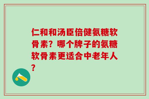 仁和和汤臣倍健氨糖软骨素?哪个牌子的氨糖软骨素更适合中老年人?-第1张图片-氨糖科普网 仁和和汤臣倍健氨糖软骨素?哪个牌子的氨糖软骨素更适合中老年人?-第1张图片-氨糖科普网