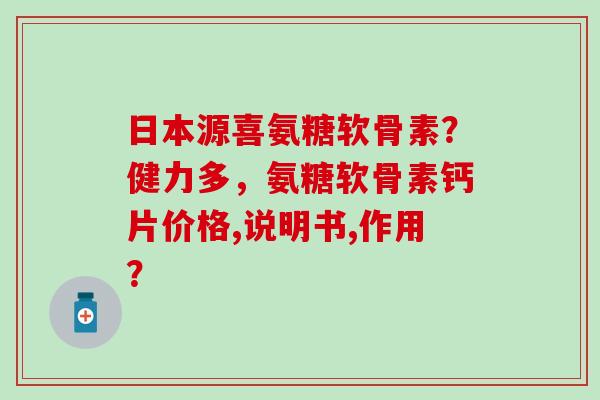 日本源喜氨糖软骨素?健力多,氨糖软骨素钙片价格,说明书,作用?-第1张图片-氨糖科普网 日本源喜氨糖软骨素?健力多,氨糖软骨素钙片价格,说明书,作用?-第1张图片-氨糖科普网