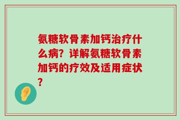 氨糖软骨素加钙治疗什么病?详解氨糖软骨素加钙的疗效及适用症状?-第1张图片-氨糖科普网 氨糖软骨素加钙治疗什么病?详解氨糖软骨素加钙的疗效及适用症状?-第1张图片-氨糖科普网