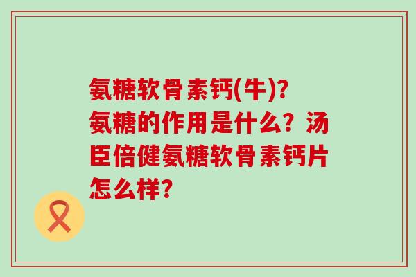 氨糖软骨素钙(牛)？氨糖的作用是什么？汤臣倍健氨糖软骨素钙片怎么样？-第1张图片-氨糖科普网
