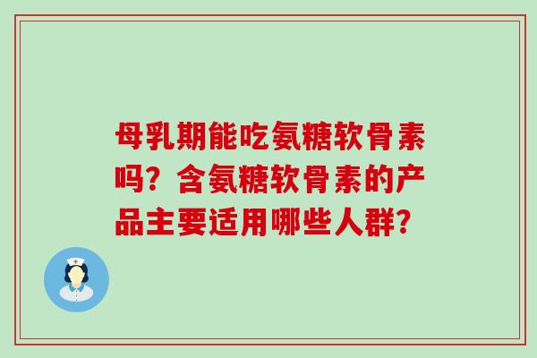 母乳期能吃氨糖软骨素吗?含氨糖软骨素的产品主要适用哪些人群?-第1张图片-氨糖科普网 母乳期能吃氨糖软骨素吗?含氨糖软骨素的产品主要适用哪些人群?-第1张图片-氨糖科普网