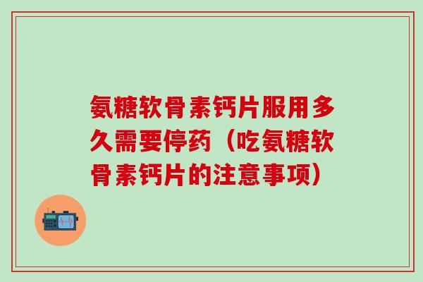 氨糖软骨素钙片服用多久需要停药(吃氨糖软骨素钙片的注意事项)-第1张图片-氨糖科普网 氨糖软骨素钙片服用多久需要停药(吃氨糖软骨素钙片的注意事项)-第1张图片-氨糖科普网