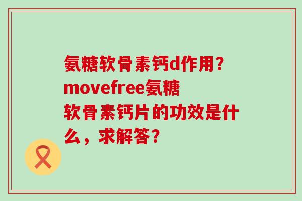 氨糖软骨素钙d作用？movefree氨糖软骨素钙片的功效是什么，求解答？-第1张图片-氨糖科普网
