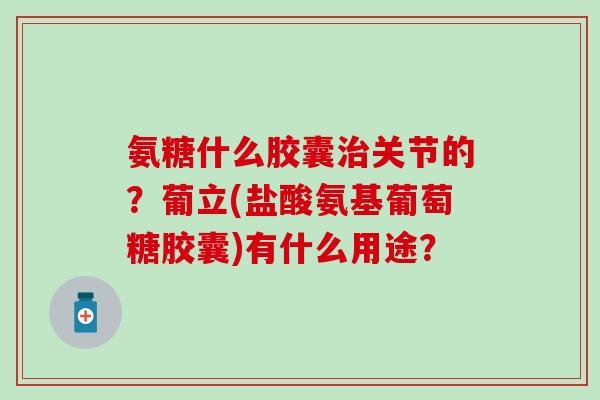 氨糖什么胶囊治关节的?葡立(盐酸氨基葡萄糖胶囊)有什么用途?-第1张图片-氨糖科普网 氨糖什么胶囊治关节的?葡立(盐酸氨基葡萄糖胶囊)有什么用途?-第1张图片-氨糖科普网