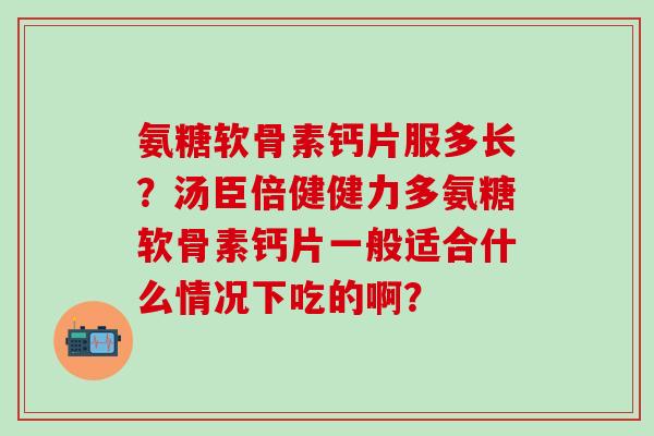氨糖软骨素钙片服多长?汤臣倍健健力多氨糖软骨素钙片一般适合什么情况下吃的啊?-第1张图片-氨糖科普网 氨糖软骨素钙片服多长?汤臣倍健健力多氨糖软骨素钙片一般适合什么情况下吃的啊?-第1张图片-氨糖科普网