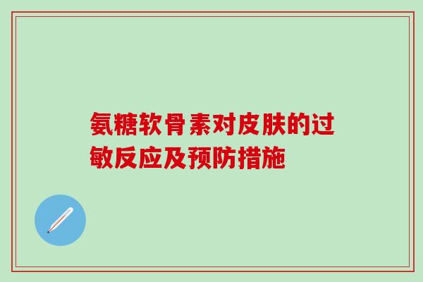 氨糖软骨素对皮肤的过敏反应及预防措施-第1张图片-氨糖科普网 氨糖软骨素对皮肤的过敏反应及预防措施-第1张图片-氨糖科普网