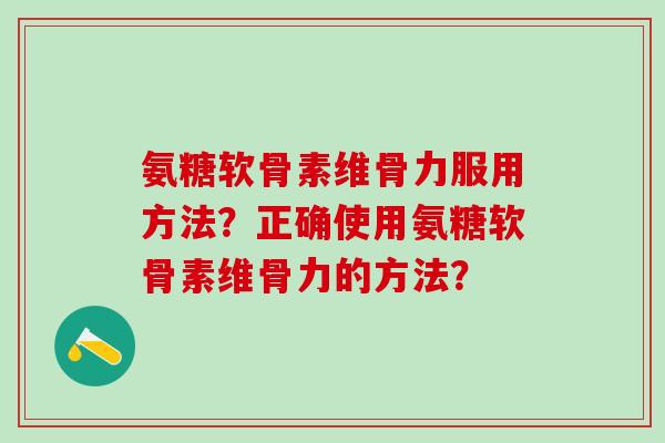 氨糖软骨素维骨力服用方法?正确使用氨糖软骨素维骨力的方法?-第1张图片-氨糖科普网 氨糖软骨素维骨力服用方法?正确使用氨糖软骨素维骨力的方法?-第1张图片-氨糖科普网