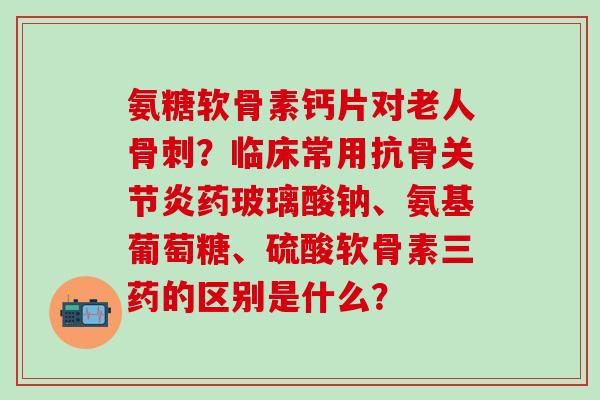 氨糖软骨素钙片对老人骨刺?临床常用抗骨关节炎药玻璃酸钠、氨基葡萄糖、硫酸软骨素三药的区别是什么?-第1张图片-氨糖科普网 氨糖软骨素钙片对老人骨刺?临床常用抗骨关节炎药玻璃酸钠、氨基葡萄糖、硫酸软骨素三药的区别是什么?-第1张图片-氨糖科普网