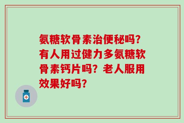 氨糖软骨素治便秘吗?有人用过健力多氨糖软骨素钙片吗?老人服用效果好吗?-第1张图片-氨糖科普网 氨糖软骨素治便秘吗?有人用过健力多氨糖软骨素钙片吗?老人服用效果好吗?-第1张图片-氨糖科普网