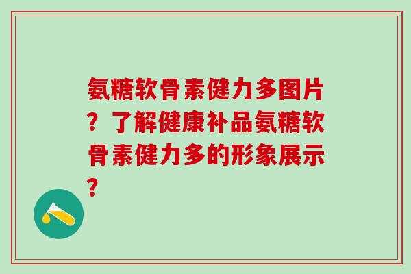 氨糖软骨素健力多图片?了解健康补品氨糖软骨素健力多的形象展示?-第1张图片-氨糖科普网 氨糖软骨素健力多图片?了解健康补品氨糖软骨素健力多的形象展示?-第1张图片-氨糖科普网