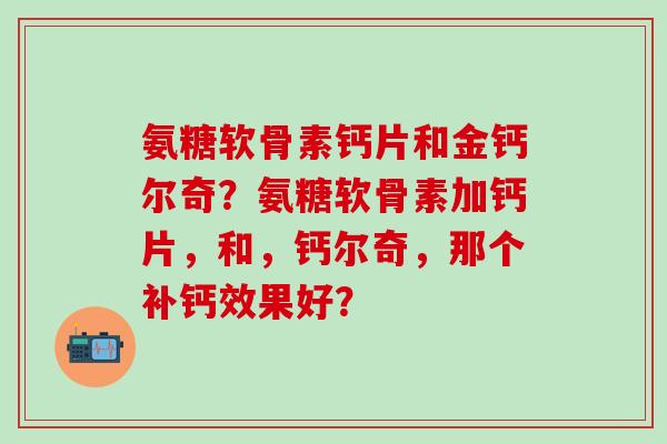 氨糖软骨素钙片和金钙尔奇?氨糖软骨素加钙片,和,钙尔奇,那个补钙效果好?-第1张图片-氨糖科普网 氨糖软骨素钙片和金钙尔奇?氨糖软骨素加钙片,和,钙尔奇,那个补钙效果好?-第1张图片-氨糖科普网