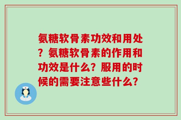 氨糖软骨素功效和用处?氨糖软骨素的作用和功效是什么?服用的时候的需要注意些什么?-第1张图片-氨糖科普网 氨糖软骨素功效和用处?氨糖软骨素的作用和功效是什么?服用的时候的需要注意些什么?-第1张图片-氨糖科普网