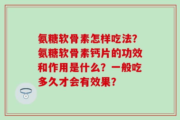 氨糖软骨素怎样吃法?氨糖软骨素钙片的功效和作用是什么?一般吃多久才会有效果?-第1张图片-氨糖科普网 氨糖软骨素怎样吃法?氨糖软骨素钙片的功效和作用是什么?一般吃多久才会有效果?-第1张图片-氨糖科普网