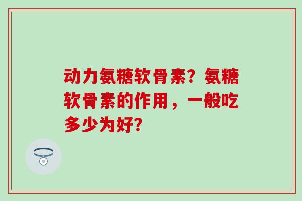 动力氨糖软骨素?氨糖软骨素的作用,一般吃多少为好?-第1张图片-氨糖科普网 动力氨糖软骨素?氨糖软骨素的作用,一般吃多少为好?-第1张图片-氨糖科普网