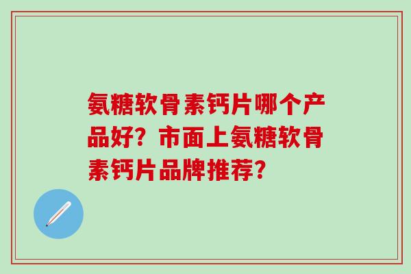 氨糖软骨素钙片哪个产品好?市面上氨糖软骨素钙片品牌推荐?-第1张图片-氨糖科普网 氨糖软骨素钙片哪个产品好?市面上氨糖软骨素钙片品牌推荐?-第1张图片-氨糖科普网