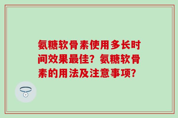 氨糖软骨素使用多长时间效果最佳?氨糖软骨素的用法及注意事项?-第1张图片-氨糖科普网 氨糖软骨素使用多长时间效果最佳?氨糖软骨素的用法及注意事项?-第1张图片-氨糖科普网