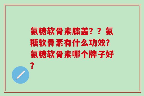 氨糖软骨素膝盖？？氨糖软骨素有什么功效？氨糖软骨素哪个牌子好？-第1张图片-氨糖科普网