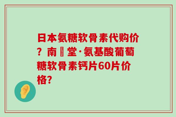 日本氨糖软骨素代购价？南雲堂·氨基酸葡萄糖软骨素钙片60片价格？-第1张图片-氨糖科普网
