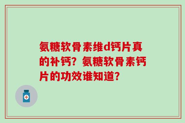 氨糖软骨素维d钙片真的补钙？氨糖软骨素钙片的功效谁知道？-第1张图片-氨糖科普网