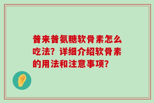 普来普氨糖软骨素怎么吃法？详细介绍软骨素的用法和注意事项？-第1张图片-氨糖科普网