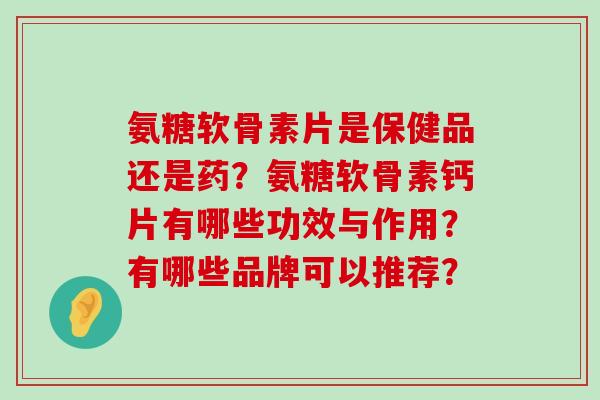 氨糖软骨素片是保健品还是药?氨糖软骨素钙片有哪些功效与作用?有哪些品牌可以推荐?-第1张图片-氨糖科普网 氨糖软骨素片是保健品还是药?氨糖软骨素钙片有哪些功效与作用?有哪些品牌可以推荐?-第1张图片-氨糖科普网
