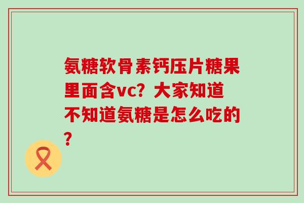 氨糖软骨素钙压片糖果里面含vc?大家知道不知道氨糖是怎么吃的?-第1张图片-氨糖科普网 氨糖软骨素钙压片糖果里面含vc?大家知道不知道氨糖是怎么吃的?-第1张图片-氨糖科普网