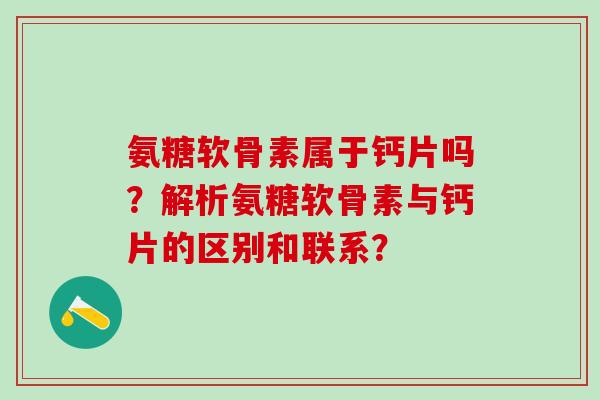 氨糖软骨素属于钙片吗？解析氨糖软骨素与钙片的区别和联系？-第1张图片-氨糖科普网