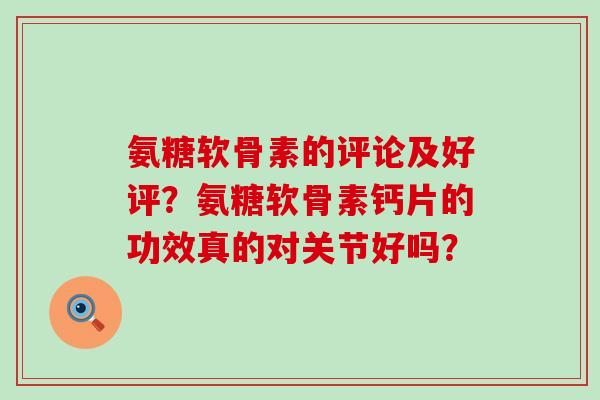 氨糖软骨素的评论及好评?氨糖软骨素钙片的功效真的对关节好吗?-第1张图片-氨糖科普网 氨糖软骨素的评论及好评?氨糖软骨素钙片的功效真的对关节好吗?-第1张图片-氨糖科普网