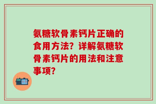 氨糖软骨素钙片正确的食用方法?详解氨糖软骨素钙片的用法和注意事项?-第1张图片-氨糖科普网 氨糖软骨素钙片正确的食用方法?详解氨糖软骨素钙片的用法和注意事项?-第1张图片-氨糖科普网