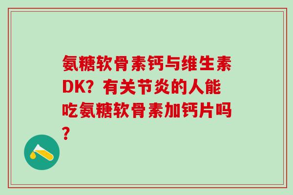 氨糖软骨素钙与维生素DK？有关节炎的人能吃氨糖软骨素加钙片吗？-第1张图片-氨糖科普网