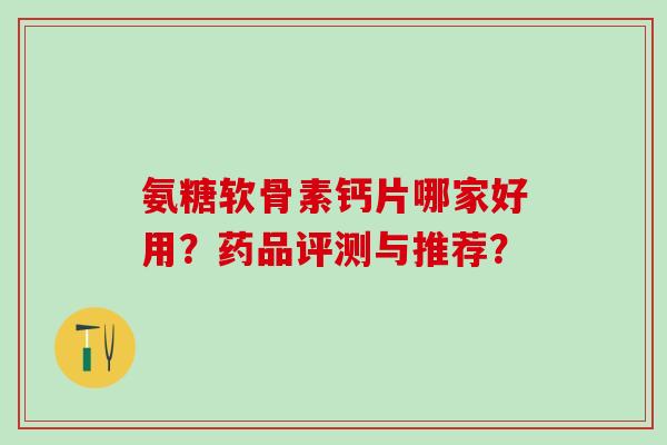 氨糖软骨素钙片哪家好用?药品评测与推荐?-第1张图片-氨糖科普网 氨糖软骨素钙片哪家好用?药品评测与推荐?-第1张图片-氨糖科普网