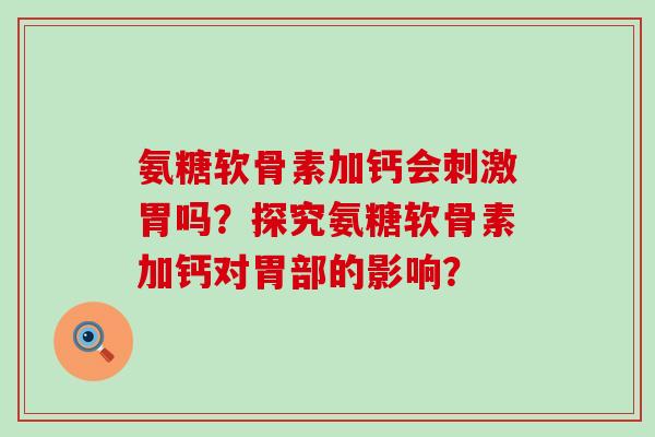 氨糖软骨素加钙会刺激胃吗?探究氨糖软骨素加钙对胃部的影响?-第1张图片-氨糖科普网 氨糖软骨素加钙会刺激胃吗?探究氨糖软骨素加钙对胃部的影响?-第1张图片-氨糖科普网