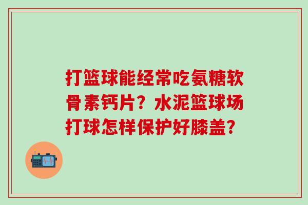 打篮球能经常吃氨糖软骨素钙片?水泥篮球场打球怎样保护好膝盖?-第1张图片-氨糖科普网 打篮球能经常吃氨糖软骨素钙片?水泥篮球场打球怎样保护好膝盖?-第1张图片-氨糖科普网