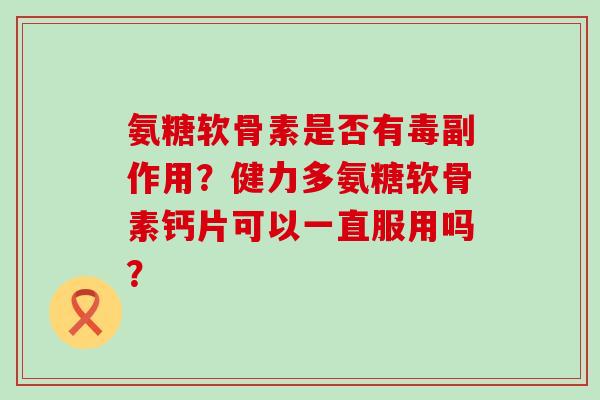 氨糖软骨素是否有毒副作用?健力多氨糖软骨素钙片可以一直服用吗?-第1张图片-氨糖科普网 氨糖软骨素是否有毒副作用?健力多氨糖软骨素钙片可以一直服用吗?-第1张图片-氨糖科普网