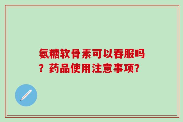 氨糖软骨素可以吞服吗?药品使用注意事项?-第1张图片-氨糖科普网 氨糖软骨素可以吞服吗?药品使用注意事项?-第1张图片-氨糖科普网
