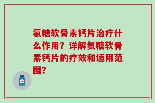 氨糖软骨素钙片治疗什么作用?详解氨糖软骨素钙片的疗效和适用范围?-第1张图片-氨糖科普网 氨糖软骨素钙片治疗什么作用?详解氨糖软骨素钙片的疗效和适用范围?-第1张图片-氨糖科普网